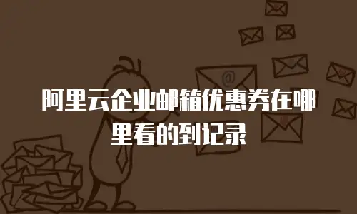 阿里云企业邮箱优惠券在哪里看的到记录