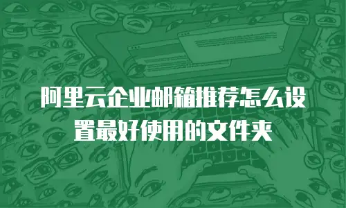 阿里云企业邮箱推荐怎么设置最好使用的文件夹