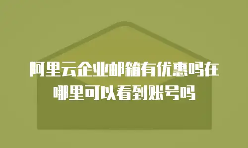阿里云企业邮箱有优惠吗在哪里可以看到账号吗
