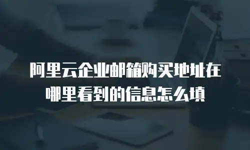 阿里云企业邮箱购买地址在哪里看到的信息怎么填