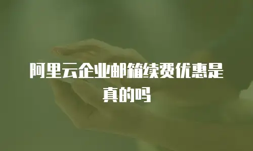 阿里云企业邮箱续费优惠是真的吗