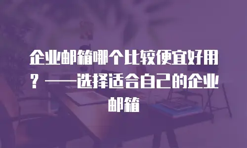 企业邮箱哪个比较便宜好用？&mdash;&mdash;选择适合自己的企业邮箱