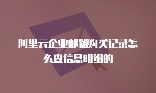 阿里云企业邮箱购买记录怎么查信息明细的