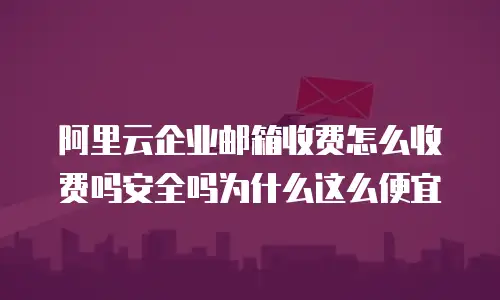 阿里云企业邮箱收费怎么收费吗安全吗为什么这么便宜