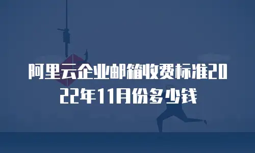 阿里云企业邮箱收费标准2022年11月份多少钱