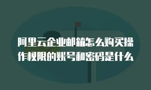阿里云企业邮箱怎么购买操作权限的账号和密码是什么