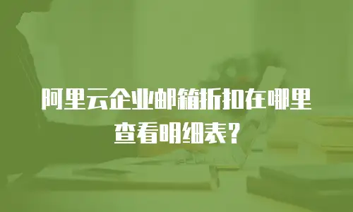 阿里云企业邮箱折扣在哪里查看明细表？