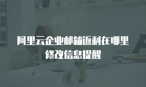 阿里云企业邮箱返利在哪里修改信息提醒