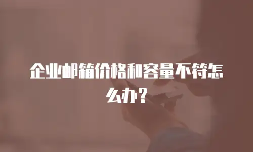 企业邮箱价格和容量不符怎么办？