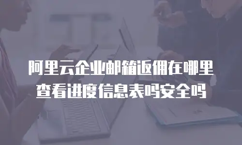 阿里云企业邮箱返佣在哪里查看进度信息表吗安全吗