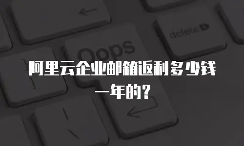阿里云企业邮箱返利多少钱一年的？