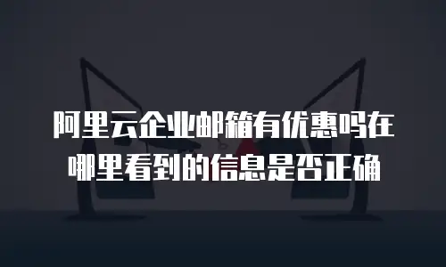 阿里云企业邮箱有优惠吗在哪里看到的信息是否正确