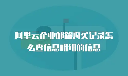 阿里云企业邮箱购买记录怎么查信息明细的信息