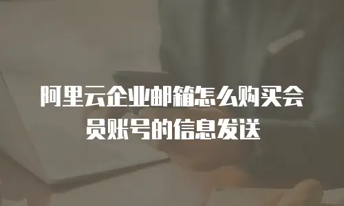 阿里云企业邮箱怎么购买会员账号的信息发送