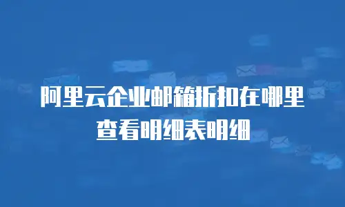 阿里云企业邮箱折扣在哪里查看明细表明细