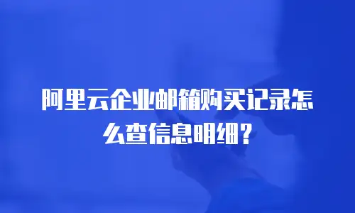 阿里云企业邮箱购买记录怎么查信息明细？