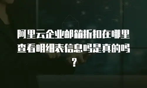 阿里云企业邮箱折扣在哪里查看明细表信息吗是真的吗？