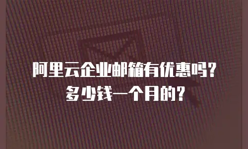 阿里云企业邮箱有优惠吗？多少钱一个月的？