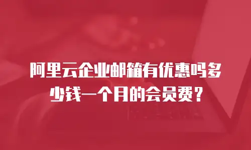 阿里云企业邮箱有优惠吗多少钱一个月的会员费？