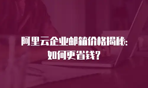 阿里云企业邮箱价格揭秘：如何更省钱？