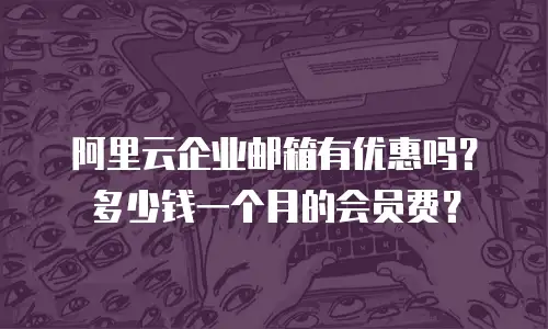 阿里云企业邮箱有优惠吗？多少钱一个月的会员费？