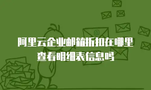 阿里云企业邮箱折扣在哪里查看明细表信息吗