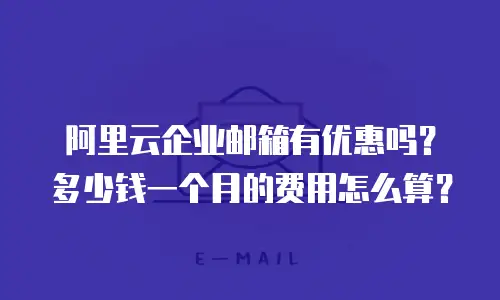 阿里云企业邮箱有优惠吗？多少钱一个月的费用怎么算？
