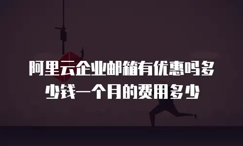 阿里云企业邮箱有优惠吗多少钱一个月的费用多少