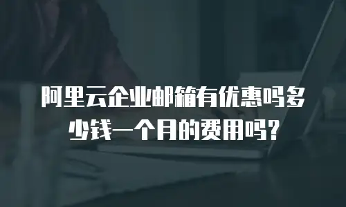 阿里云企业邮箱有优惠吗多少钱一个月的费用吗？