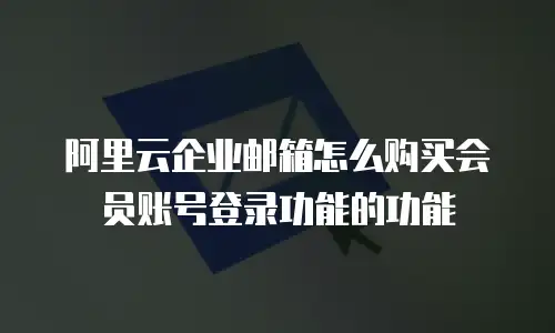 阿里云企业邮箱怎么购买会员账号登录功能的功能