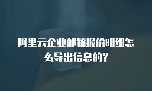 阿里云企业邮箱报价明细怎么导出信息的？