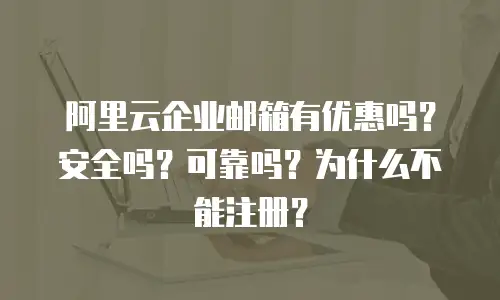 阿里云企业邮箱有优惠吗？安全吗？可靠吗？为什么不能注册？
