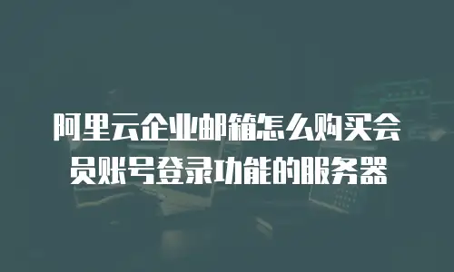 阿里云企业邮箱怎么购买会员账号登录功能的服务器