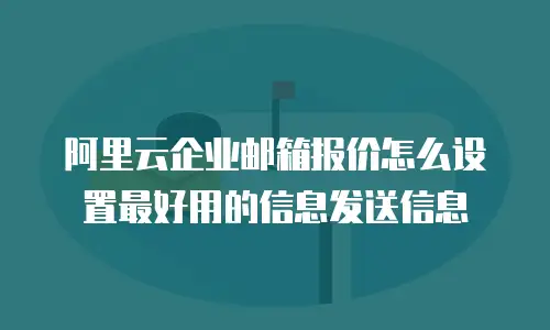 阿里云企业邮箱报价怎么设置最好用的信息发送信息