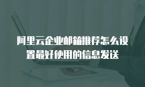 阿里云企业邮箱推荐怎么设置最好使用的信息发送