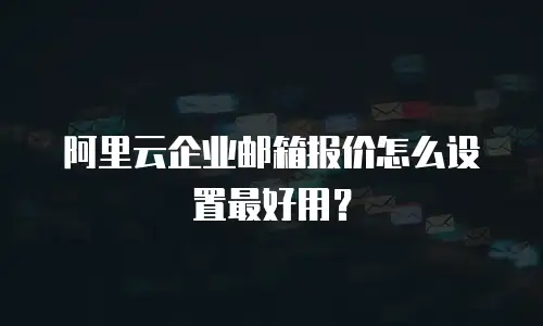 阿里云企业邮箱报价怎么设置最好用？