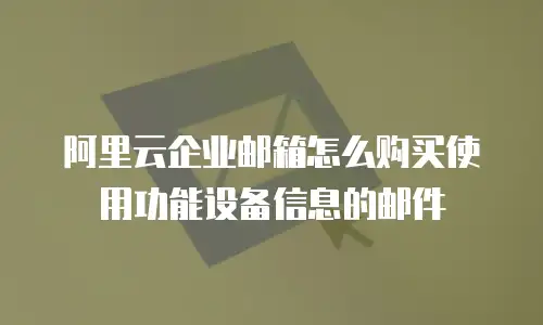 阿里云企业邮箱怎么购买使用功能设备信息的邮件