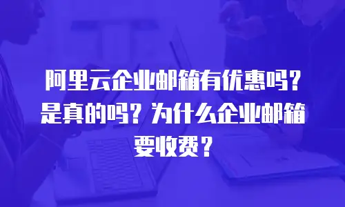 阿里云企业邮箱有优惠吗？是真的吗？为什么企业邮箱要收费？