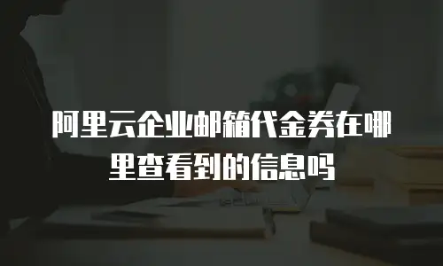 阿里云企业邮箱代金券在哪里查看到的信息吗