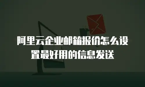阿里云企业邮箱报价怎么设置最好用的信息发送