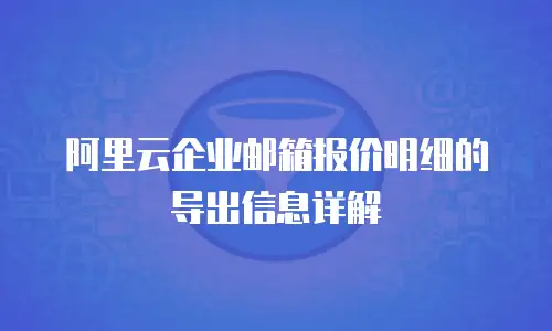 阿里云企业邮箱报价明细的导出信息详解