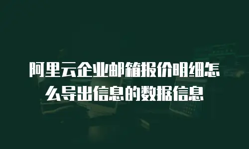 阿里云企业邮箱报价明细怎么导出信息的数据信息