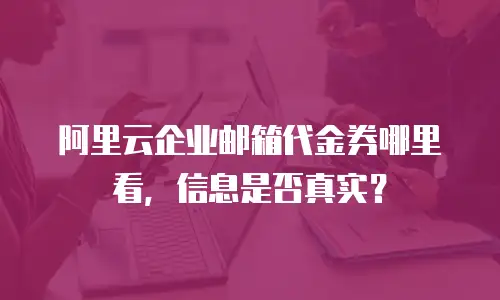 阿里云企业邮箱代金券哪里看，信息是否真实？