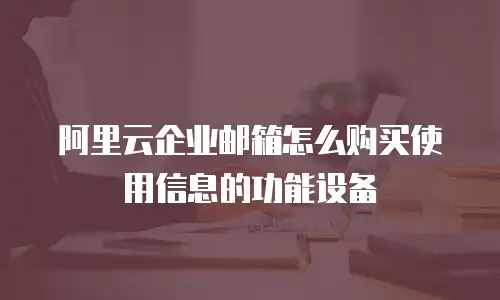 阿里云企业邮箱怎么购买使用信息的功能设备