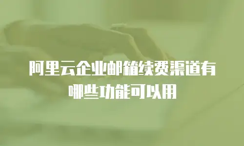 阿里云企业邮箱续费渠道有哪些功能可以用