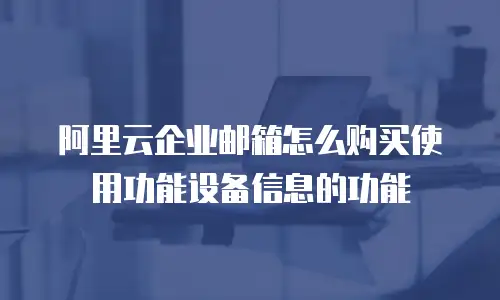 阿里云企业邮箱怎么购买使用功能设备信息的功能