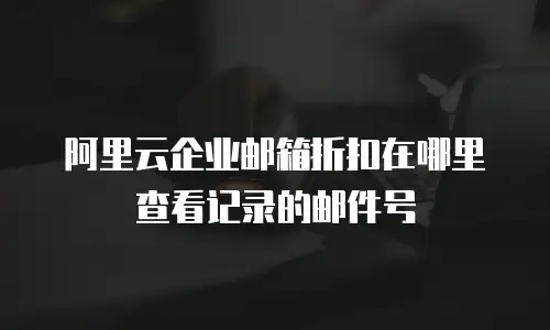 阿里云企业邮箱折扣在哪里查看记录的邮件号