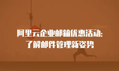阿里云企业邮箱优惠活动：了解邮件管理新姿势