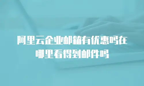 阿里云企业邮箱有优惠吗在哪里看得到邮件吗