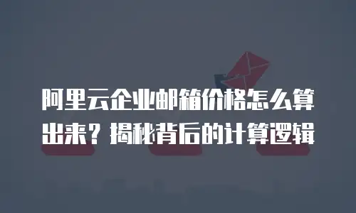 阿里云企业邮箱价格怎么算出来？揭秘背后的计算逻辑